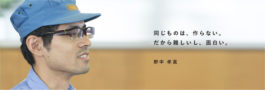 同じものは、作らない。だから難しいし、面白い。 野中 孝真